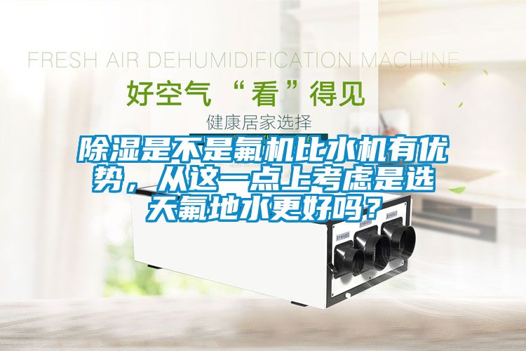除濕是不是氟機(jī)比水機(jī)有優(yōu)勢(shì),從這一點(diǎn)上考慮是選天氟地水更好嗎?